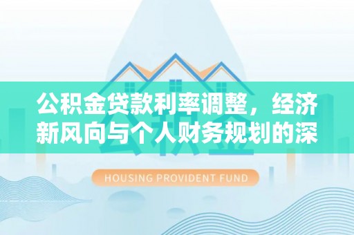 新民公积金贷款利率调整，经济新风向与个人财务规划的深远影响