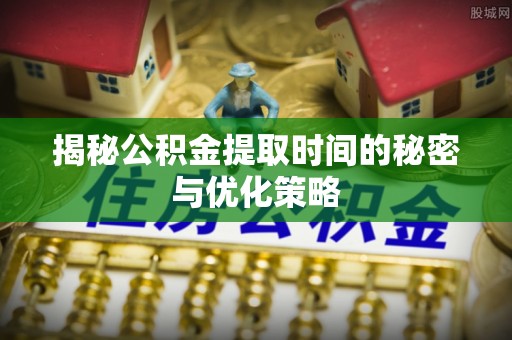新民揭秘公积金提取时间的秘密与优化策略