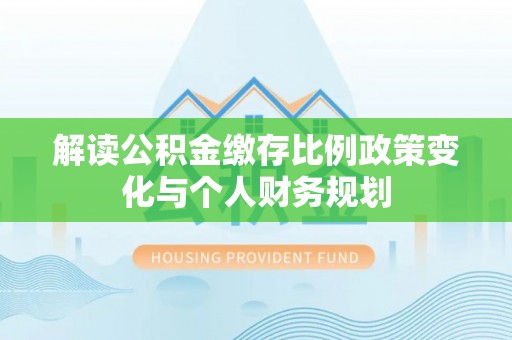 新民解读公积金缴存比例政策变化与个人财务规划