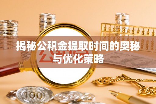 新民揭秘公积金提取时间的奥秘与优化策略