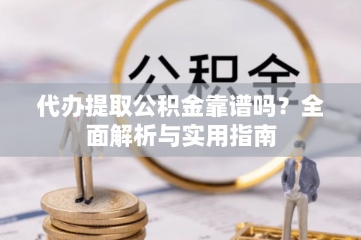 新民代办提取公积金靠谱吗？全面解析与实用指南