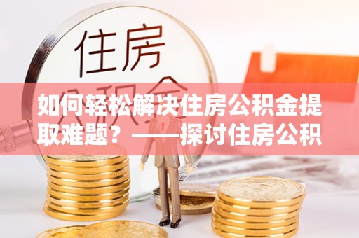 新民如何轻松解决住房公积金提取难题？——探讨住房公积金提取代办服务