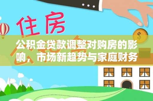 新民公积金贷款调整对购房的影响，市场新趋势与家庭财务规划