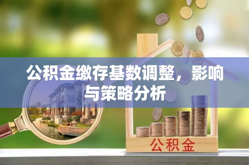 新民公积金缴存基数调整，影响与策略分析