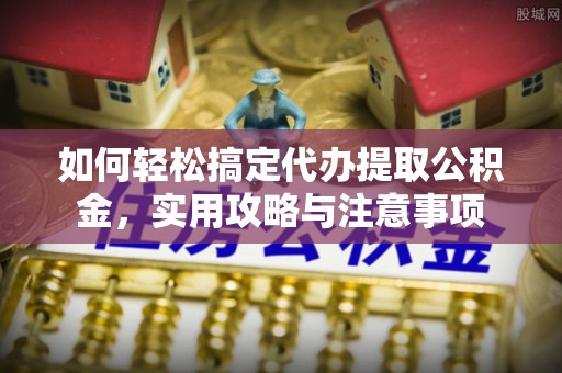 新民如何轻松搞定代办提取公积金，实用攻略与注意事项