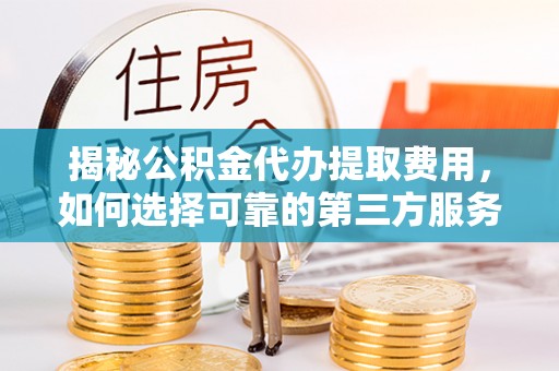 新民揭秘公积金代办提取费用，如何选择可靠的第三方服务