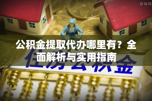 新民公积金提取代办哪里有？全面解析与实用指南