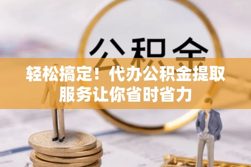 新民轻松搞定！代办公积金提取服务让你省时省力