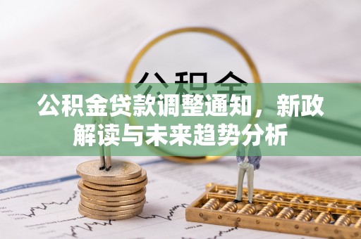 新民公积金贷款调整通知，新政解读与未来趋势分析