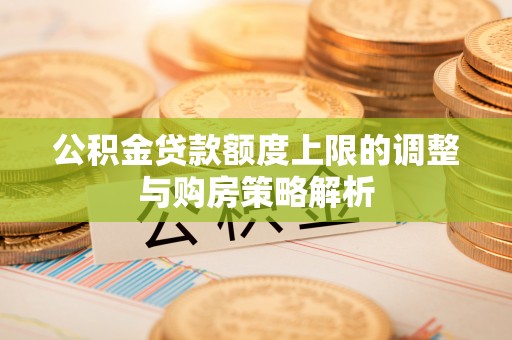 新民公积金贷款额度上限的调整与购房策略解析