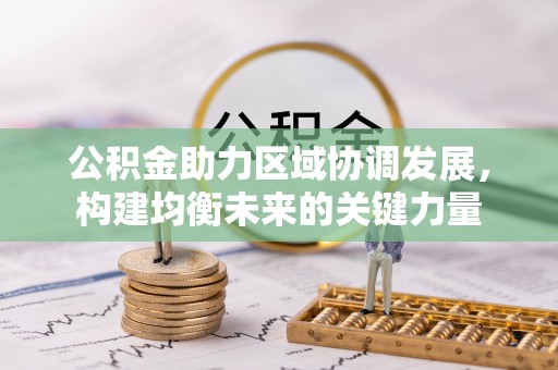 新民公积金助力区域协调发展，构建均衡未来的关键力量