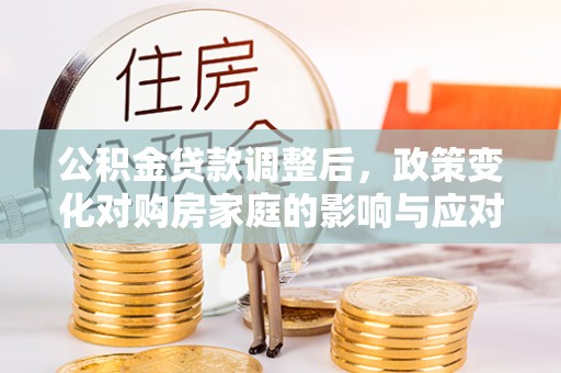 新民公积金贷款调整后，政策变化对购房家庭的影响与应对策略