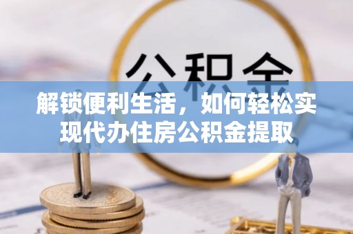 新民解锁便利生活，如何轻松实现代办住房公积金提取