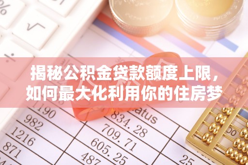 新民揭秘公积金贷款额度上限，如何最大化利用你的住房梦想资金？