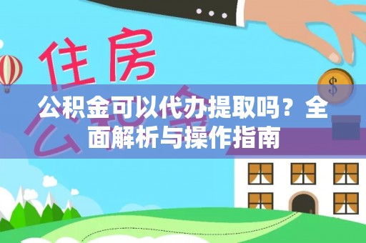 新民公积金可以代办提取吗？全面解析与操作指南