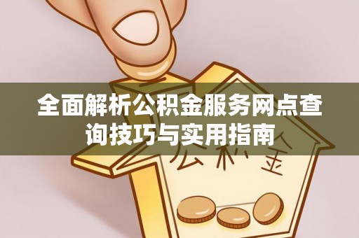 新民全面解析公积金服务网点查询技巧与实用指南