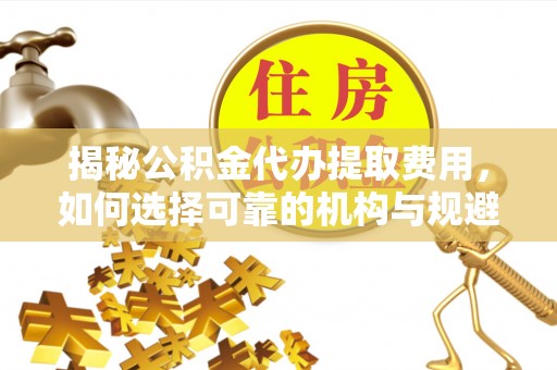 新民揭秘公积金代办提取费用，如何选择可靠的机构与规避潜在风险