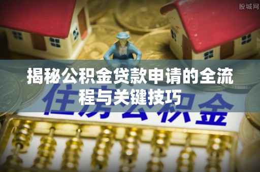 新民揭秘公积金贷款申请的全流程与关键技巧
