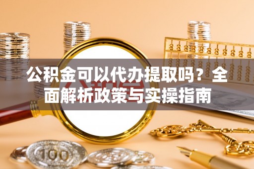 新民公积金可以代办提取吗？全面解析政策与实操指南