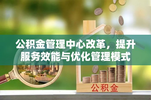 新民公积金管理中心改革，提升服务效能与优化管理模式