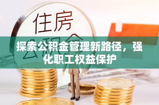 新民探索公积金管理新路径，强化职工权益保护