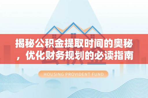 新民揭秘公积金提取时间的奥秘，优化财务规划的必读指南