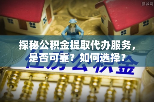 新民探秘公积金提取代办服务，是否可靠？如何选择？