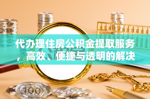 新民代办理住房公积金提取服务，高效、便捷与透明的解决方案