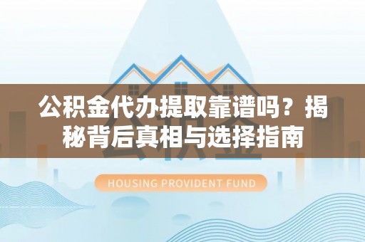 新民公积金代办提取靠谱吗？揭秘背后真相与选择指南