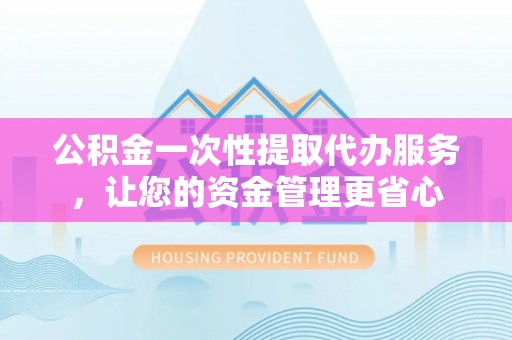 新民公积金一次性提取代办服务，让您的资金管理更省心