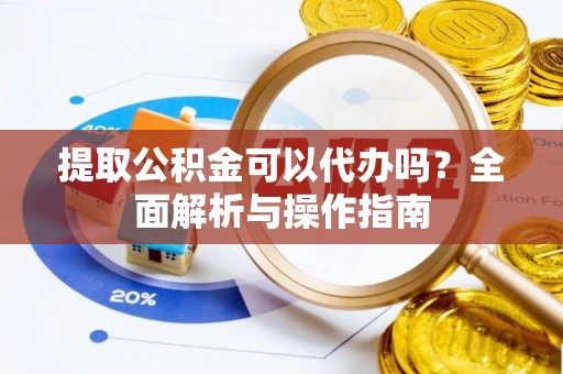 新民提取公积金可以代办吗？全面解析与操作指南