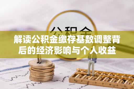 新民解读公积金缴存基数调整背后的经济影响与个人收益
