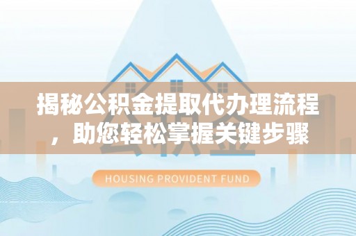 新民揭秘公积金提取代办理流程，助您轻松掌握关键步骤