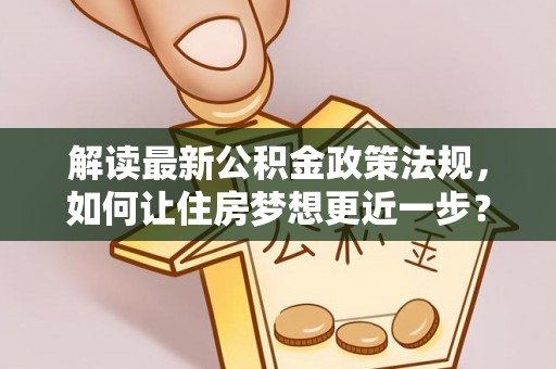 新民解读最新公积金政策法规，如何让住房梦想更近一步？