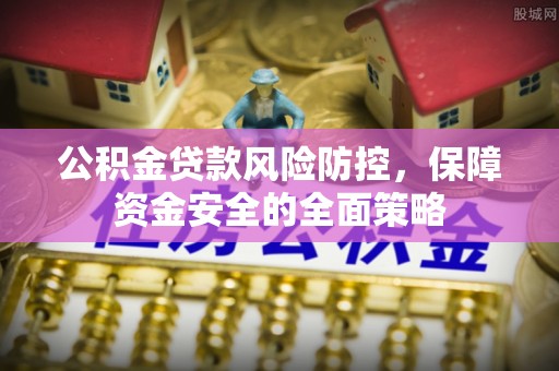 新民公积金贷款风险防控，保障资金安全的全面策略