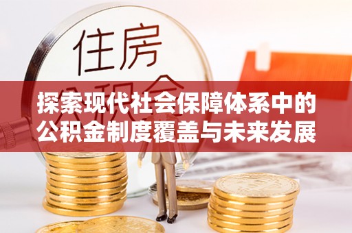 新民探索现代社会保障体系中的公积金制度覆盖与未来发展