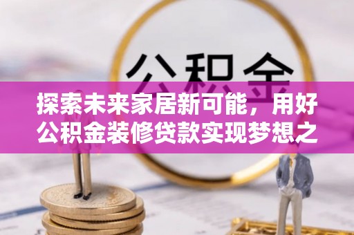 新民探索未来家居新可能，用好公积金装修贷款实现梦想之家