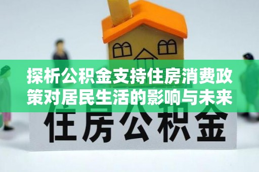 新民探析公积金支持住房消费政策对居民生活的影响与未来展望