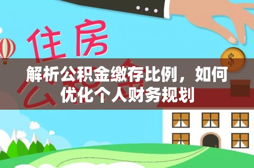 新民解析公积金缴存比例，如何优化个人财务规划
