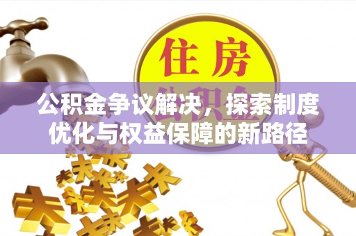 新民公积金争议解决，探索制度优化与权益保障的新路径