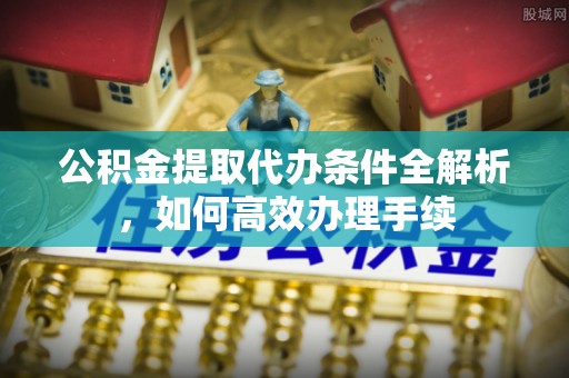 新民公积金提取代办条件全解析，如何高效办理手续