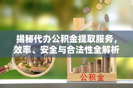 新民揭秘代办公积金提取服务，效率、安全与合法性全解析