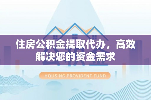 新民住房公积金提取代办，高效解决您的资金需求