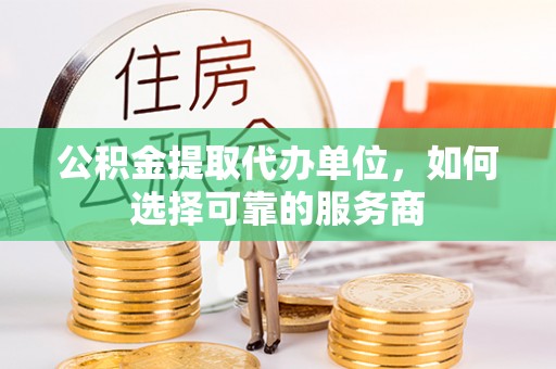 新民公积金提取代办单位，如何选择可靠的服务商