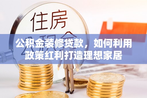 新民公积金装修贷款，如何利用政策红利打造理想家居