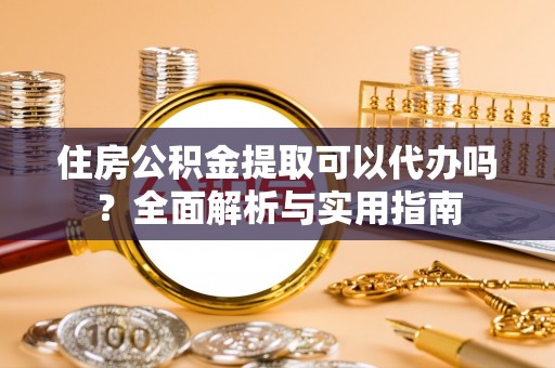 新民住房公积金提取可以代办吗？全面解析与实用指南