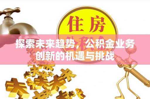 新民探索未来趋势，公积金业务创新的机遇与挑战
