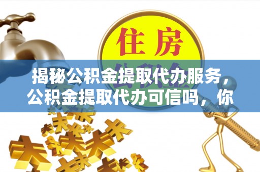 新民揭秘公积金提取代办服务，公积金提取代办可信吗，你需要知道的真相