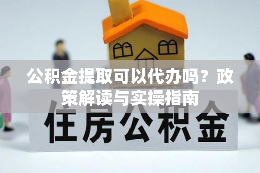 新民公积金提取可以代办吗？政策解读与实操指南