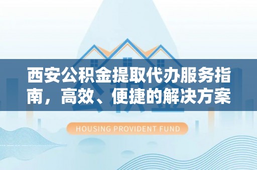 新民西安公积金提取代办服务指南，高效、便捷的解决方案